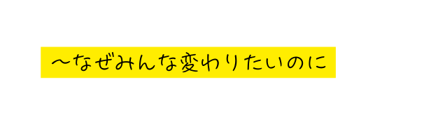 なぜみんな変わりたいのに